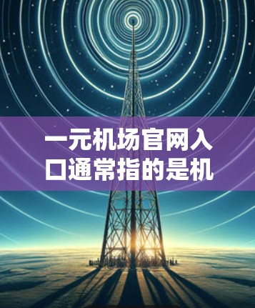 一元机场官网入口通常指的是机场官网的入口部分非常简单、方便，可以直接访问，无需复杂的步骤。以下是一些常见的机场官网入口方式和步骤