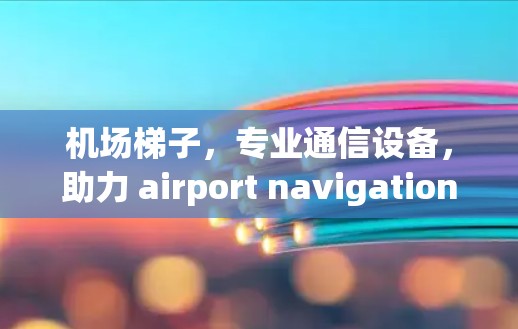 机场梯子，专业通信设备，助力 airport navigation