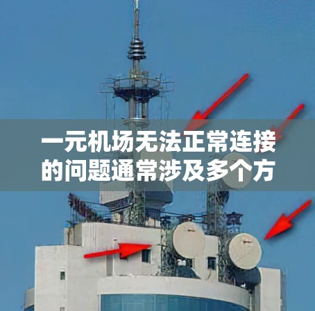 一元机场无法正常连接的问题通常涉及多个方面，包括网络、设备、物理环境以及维护等。以下是一些常见的原因和解决方法