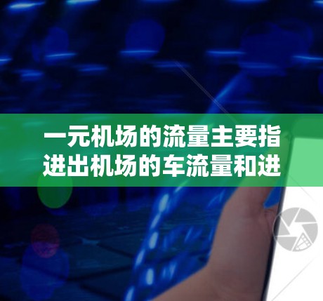 一元机场的流量主要指进出机场的车流量和进入机场的乘客数量。以下是对一元机场流量的详细分析
