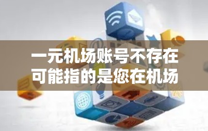 一元机场账号不存在可能指的是您在机场或某个特定设备上无法找到或登录到您的账号。以下是一些可能的解决方案