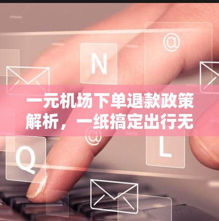 一元机场下单退款政策解析，一纸搞定出行无忧