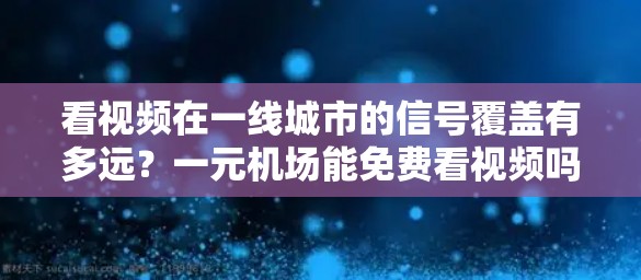 看视频在一线城市的信号覆盖有多远？一元机场能免费看视频吗？