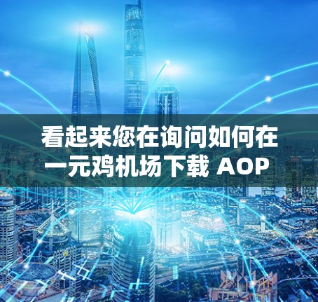 看起来您在询问如何在一元鸡机场下载 AOP 软件。由于 AOP 可能是一个特定的应用程序或软件，具体的下载步骤可能因软件而异。以下是一般性的指导，您可以根据自己的设备和软件特点进行调整