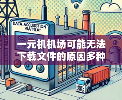 一元机机场可能无法下载文件的原因多种多样，通常与网络连接、设备兼容性、软件需求以及网络设置有关。以下是一些常见问题及解决方法