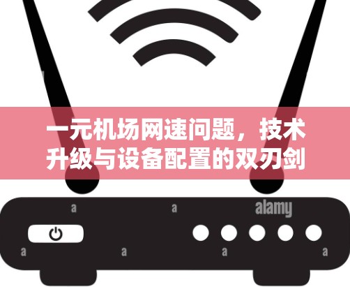 一元机场网速问题，技术升级与设备配置的双刃剑