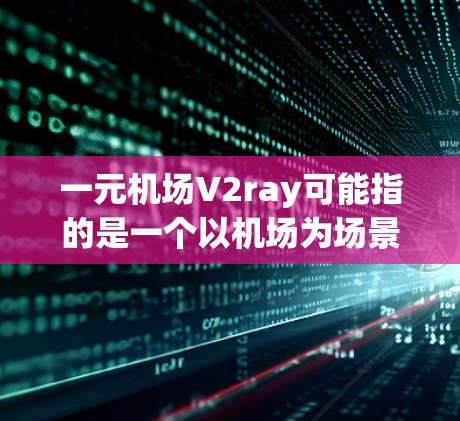 一元机场V2ray可能指的是一个以机场为场景，采用2D视角的虚拟现实（VR）体验项目或平台。以下是一些可能的解释和建议