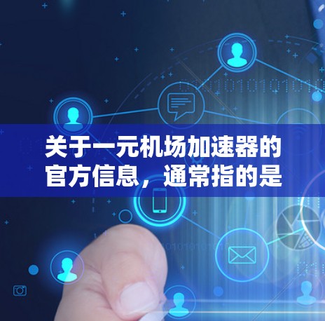 关于一元机场加速器的官方信息，通常指的是机场加速器的官方渠道或合作伙伴。以下是一些可能相关的官方信息