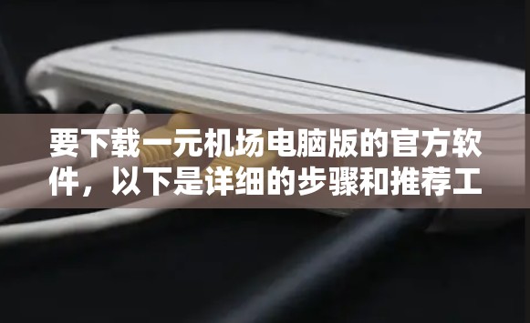 要下载一元机场电脑版的官方软件，以下是详细的步骤和推荐工具