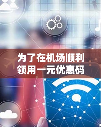 为了在机场顺利领用一元优惠码，您可以按照以下步骤操作