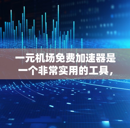 一元机场免费加速器是一个非常实用的工具，可以帮助你在机场快速连接到互联网，节省很多时间。以下是使用一元机场免费加速器的步骤