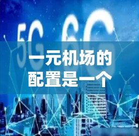 一元机场的配置是一个复杂但系统化的过程,旨在优化机场的运营效率和安全性。以下是对一元机场配置的总结和建议 一元机场的配置是一个复杂但系统化的过程,旨在优化机场的运营效率和安全性。以下是对一元机场配置的总结和建议