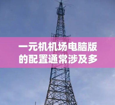 一元机机场电脑版的配置通常涉及多个系统和设备的设置,以确保设备的正常运行和机房内部的安全。以下是一个详细的配置指南,涵盖操作系统、杀毒软件、防火墙、网络配置等 一元机机场电脑版的配置通常涉及多个系统和设备的设置,以确保设备的正常运行和机房内部的安全。以下是一个详细的配置指南,涵盖操作系统、杀毒软件、防火墙、网络配置等
