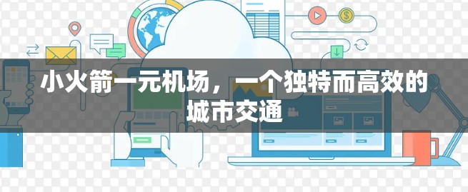 小火箭一元机场,一个独特而高效的城市交通 小火箭一元机场,一个独特而高效的城市交通