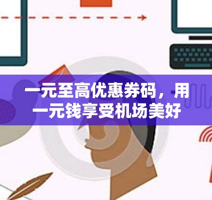 一元至高优惠券码,用一元钱享受机场美好时光 一元至高优惠券码,用一元钱享受机场美好时光