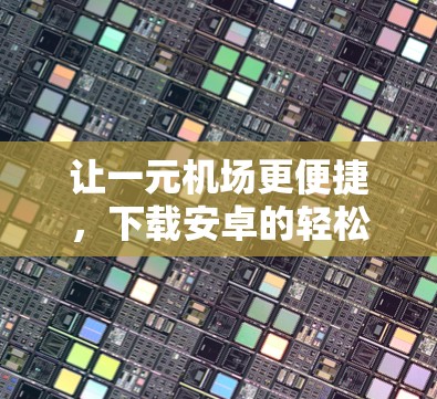 让一元机场更便捷，下载安卓的轻松出行体验