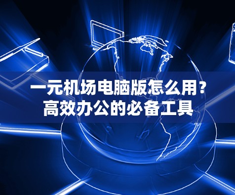一元机场电脑版怎么用?高效办公的必备工具 一元机场电脑版怎么用?高效办公的必备工具