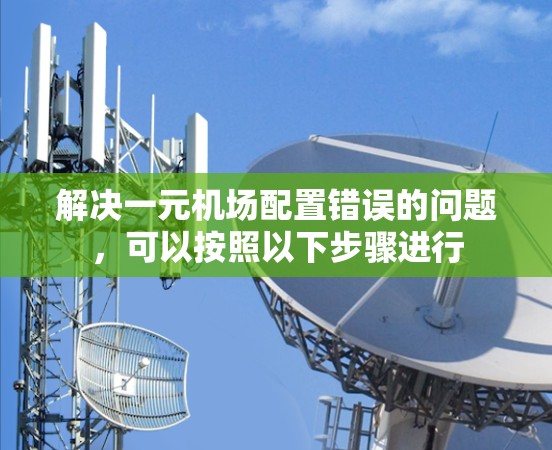 解决一元机场配置错误的问题,可以按照以下步骤进行 解决一元机场配置错误的问题,可以按照以下步骤进行