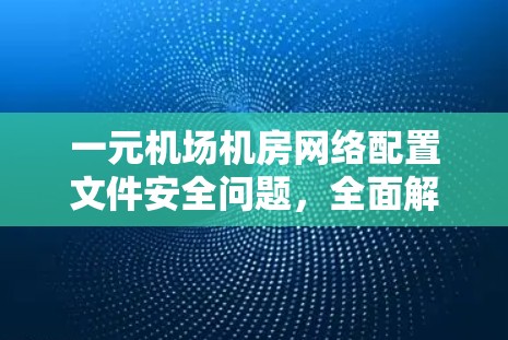 一元机场机房网络配置文件安全问题,全面解决方案 一元机场机房网络配置文件安全问题,全面解决方案
