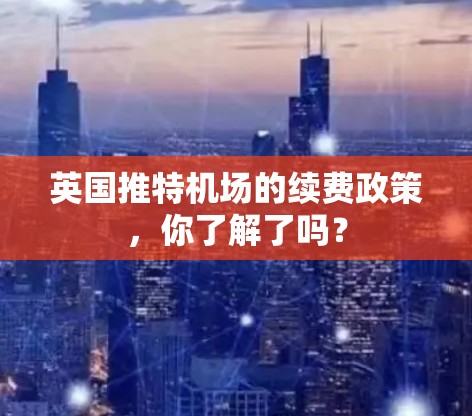 英国推特机场的续费政策,你了解了吗? 英国推特机场的续费政策,你了解了吗?