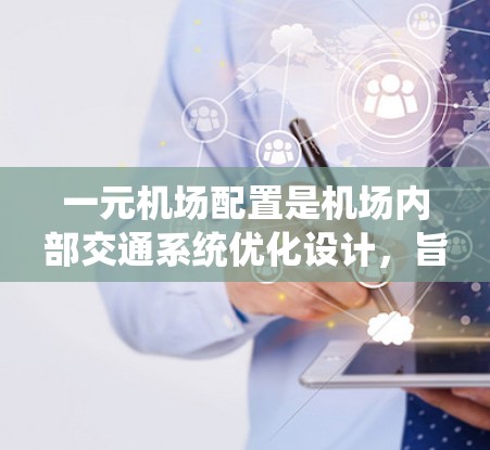 一元机场配置是机场内部交通系统优化设计，旨在整合多种交通方式，形成一个高效的网络，提升整体使用效率和游客体验。具体包括以下几个方面