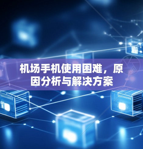 机场手机使用困难,原因分析与解决方案 机场手机使用困难,原因分析与解决方案