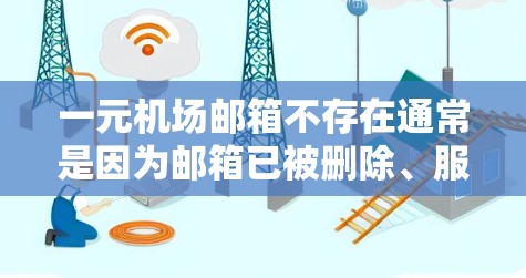 一元机场邮箱不存在通常是因为邮箱已被删除、服务器故障或账号被删除。建议