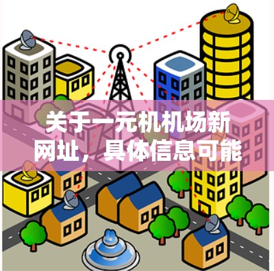 关于一元机机场新网址,具体信息可能因机场或相关机构的不同而有所不同。如果你指的是一个特定的机场或机机场的最新网址,建议直接访问该机场的官方网站或官方渠道获取最新信息 关于一元机机场新网址,具体信息可能因机场或相关机构的不同而有所不同。如果你指的是一个特定的机场或机机场的最新网址,建议直接访问该机场的官方网站或官方渠道获取最新信息