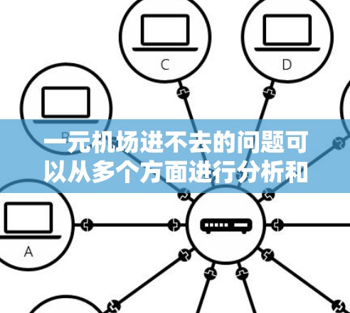 一元机场进不去的问题可以从多个方面进行分析和解决。以下是一些可能的原因和解决方法