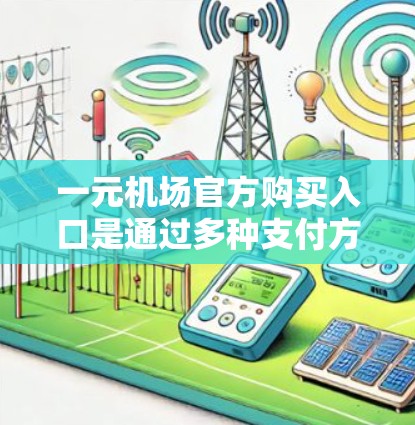 一元机场官方购买入口是通过多种支付方式为用户提供便捷的机场支付服务。以下是详细的步骤和注意事项