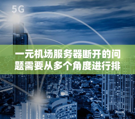 一元机场服务器断开的问题需要从多个角度进行排查和解决。以下是详细的解决方案步骤 一元机场服务器断开的问题需要从多个角度进行排查和解决。以下是详细的解决方案步骤