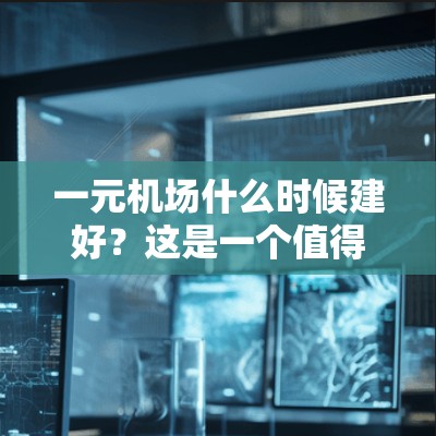 一元机场什么时候建好?这是一个值得深思的时间问题 一元机场什么时候建好?这是一个值得深思的时间问题