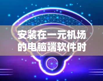 安装在一元机场的电脑端软件时，需要考虑以下几点