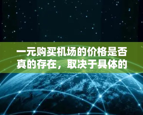 一元购买机场的价格是否真的存在，取决于具体的城市、机场以及购买方式。机场的门票价格通常较高，但可能包括了额外的费用，如进候机票、车票等。以下是一些可能的情况和看法