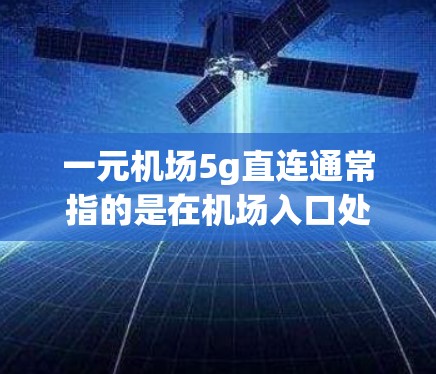 一元机场5g直连通常指的是在机场入口处提供一种便捷的物品携带服务,允许携带不超过5克的物品,且物品在携带过程中不会受到摔坏或损坏。这种服务通常被称为直连服务,意味着物品可以随意轻放,不会受到行李限制 一元机场5g直连通常指的是在机场入口处提供一种便捷的物品携带服务,允许携带不超过5克的物品,且物品在携带过程中不会受到摔坏或损坏。这种服务通常被称为直连服务,意味着物品可以随意轻放,不会受到行李限制