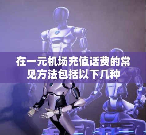 在一元机场充值话费的常见方法包括以下几种