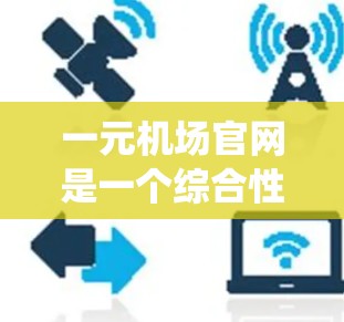 一元机场官网是一个综合性的交通管理系统,旨在服务于从一个入口进入机场的用户。它通过多个功能模块提供信息和服务,包括 一元机场官网是一个综合性的交通管理系统,旨在服务于从一个入口进入机场的用户。它通过多个功能模块提供信息和服务,包括