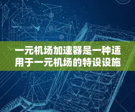 一元机场加速器是一种适用于一元机场的特设设施，主要通过优化地面跑道使用来提升机场效率和安全。以下是其主要特点