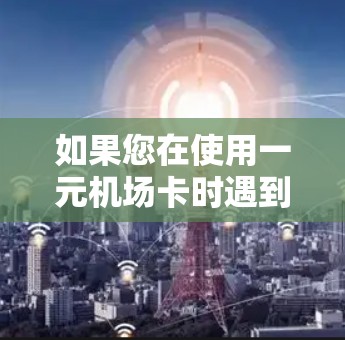 如果您在使用一元机场卡时遇到了问题，我们可以为您提供详细的解决方案和步骤，帮助您解决问题并顺利进入机场