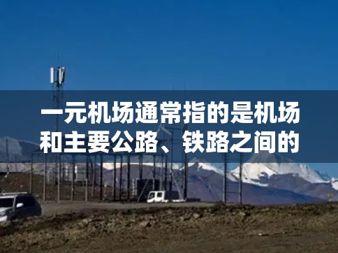 一元机场通常指的是机场和主要公路、铁路之间的交通方式只有一条通道的机场，如北京、上海、广州等。这些机场在主要城市之间具有便利的交通连接，能够帮助游客快速到达目的地