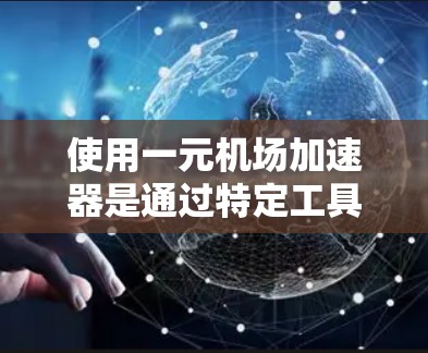 使用一元机场加速器是通过特定工具帮助旅客在机场顺利通过安检流程的快捷方式。以下是一步步的指南，帮助你更好地理解和使用该加速器