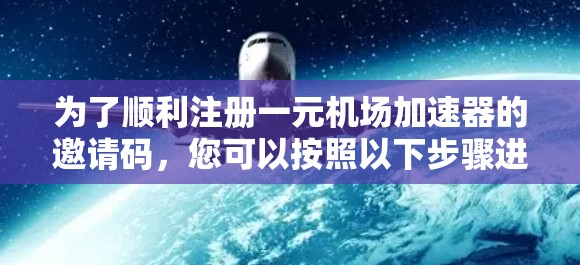 为了顺利注册一元机场加速器的邀请码，您可以按照以下步骤进行操作