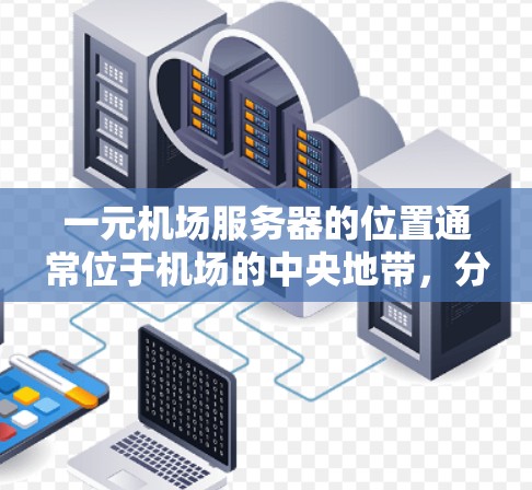 一元机场服务器的位置通常位于机场的中央地带，分布在多个区域，方便不同方向的乘客访问。以下是关于一元机场服务器的具体信息