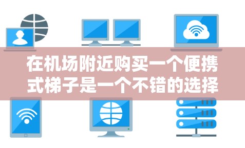 在机场附近购买一个便携式梯子是一个不错的选择，特别是如果你们平时不太常使用电子设备，或者担心携带文件或物品时的不便。百度提供的高端梯子通常设计得比较耐用，能够帮助你在机场上更轻松地移动文件或物品