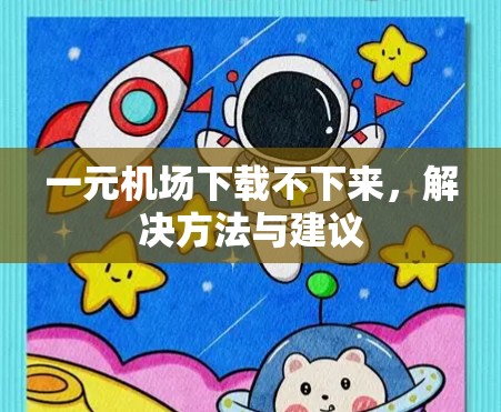 一元机场下载不下来，解决方法与建议