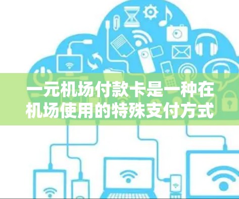 一元机场付款卡是一种在机场使用的特殊支付方式，通常分为两种，车票支付卡和通用支付卡。以下是其主要特点和使用方法