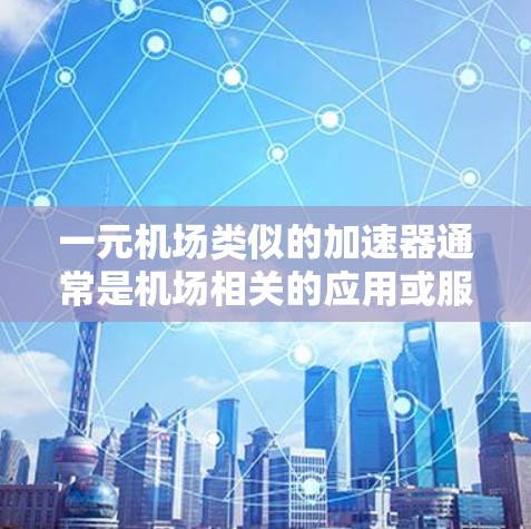 一元机场类似的加速器通常是机场相关的应用或服务，旨在为旅客提供便捷的机场体验。以下是一些常见的加速器或类似功能