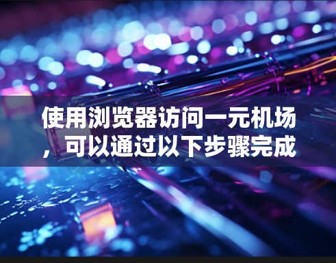使用浏览器访问一元机场，可以通过以下步骤完成导航和获取相关信息