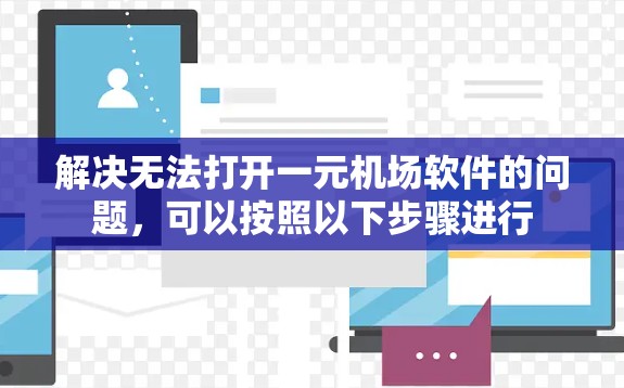解决无法打开一元机场软件的问题，可以按照以下步骤进行