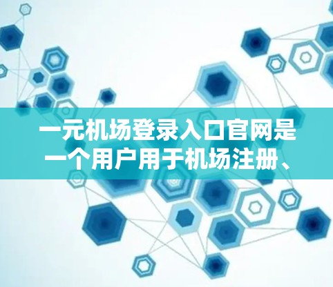 一元机场登录入口官网是一个用户用于机场注册、登录和支付费用的简便工具。以下是详细的步骤说明
